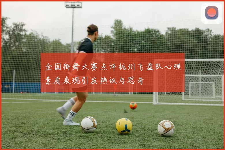 全国街舞大赛点评杭州飞盘队心理素质表现引发热议与思考