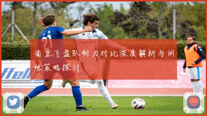 南京飞盘队耐力对比深度解析与训练策略探讨