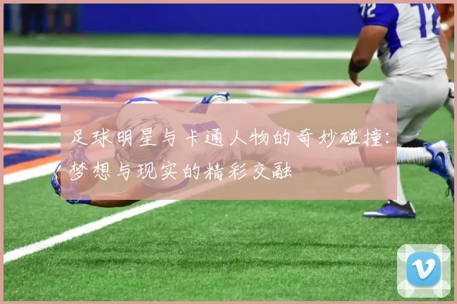 足球明星与卡通人物的奇妙碰撞：梦想与现实的精彩交融