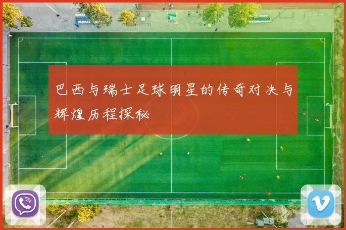 巴西与瑞士足球明星的传奇对决与辉煌历程探秘