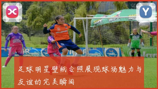 足球明星壁纸合照展现球场魅力与友谊的完美瞬间