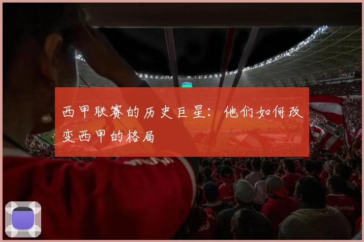 西甲联赛的历史巨星：他们如何改变西甲的格局