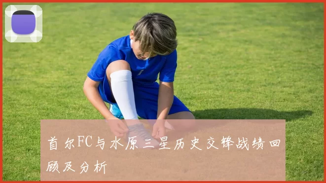 首尔FC与水原三星历史交锋战绩回顾及分析