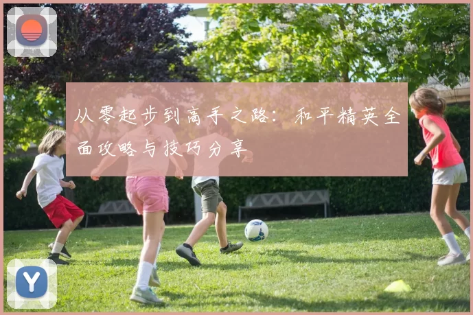 从零起步到高手之路：和平精英全面攻略与技巧分享