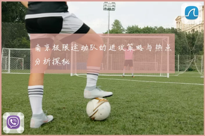 南京极限运动队的进攻策略与热点分析探秘