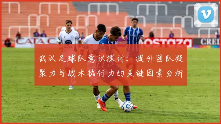武汉足球队意识探讨：提升团队凝聚力与战术执行力的关键因素分析