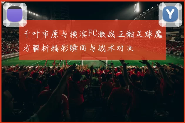 千叶市原与横滨FC激战正酣足球魔方解析精彩瞬间与战术对决