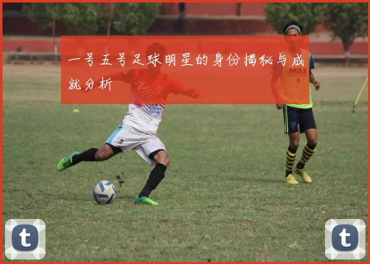 一号五号足球明星的身份揭秘与成就分析