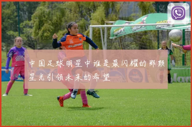 中国足球明星中谁是最闪耀的那颗星光引领未来的希望