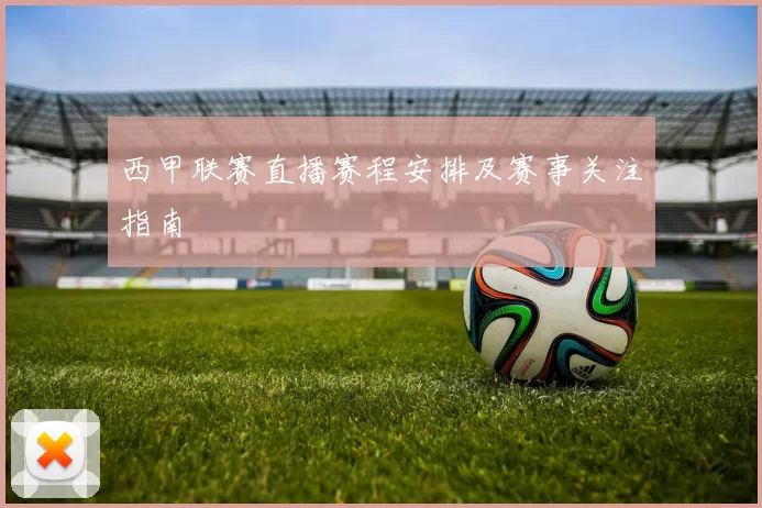 西甲联赛直播赛程安排及赛事关注指南